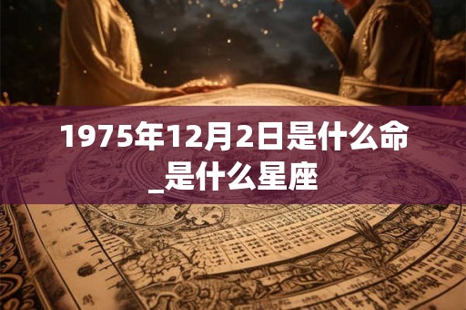 1975年12月2日是什么命_是什么星座