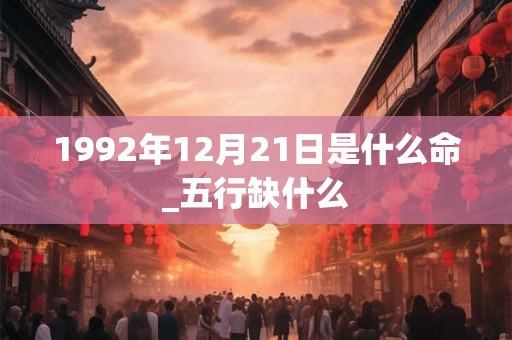 1992年12月21日是什么命_五行缺什么