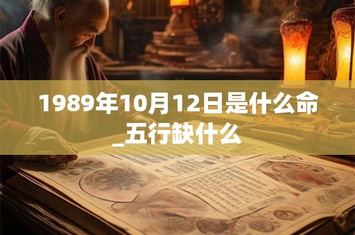 1989年10月12日是什么命_五行缺什么 1989年10月12日是什么命_五行缺什么