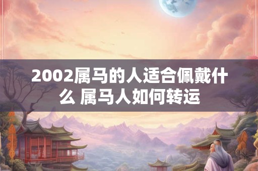 2002属马的人适合佩戴什么 属马人如何转运 2002属马的人适合佩戴什么 属马人如何转运