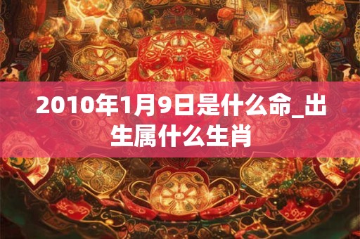 2010年1月9日是什么命_出生属什么生肖