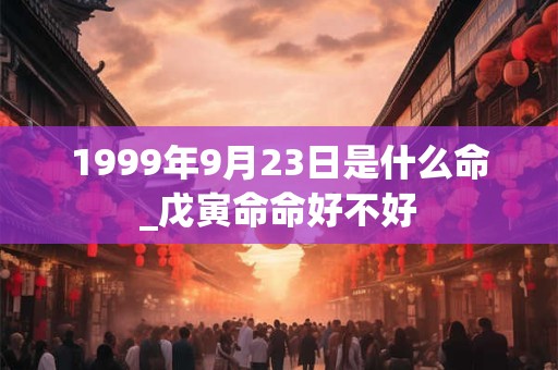 1999年9月23日是什么命_戊寅命命好不好