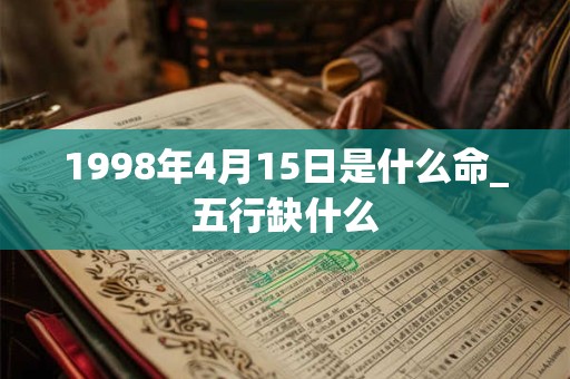 1998年4月15日是什么命_五行缺什么 1998年4月15日是什么命_五行缺什么