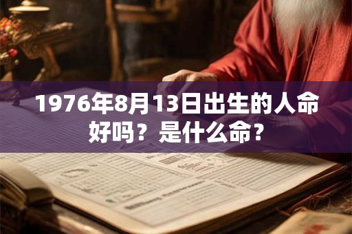 1976年8月13日出生的人命好吗?是什么命? 1976年8月13日出生的人命好吗?是什么命?