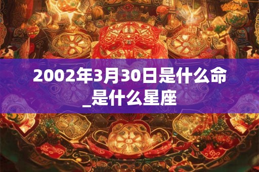2002年3月30日是什么命_是什么星座 2002年3月30日是什么命_是什么星座