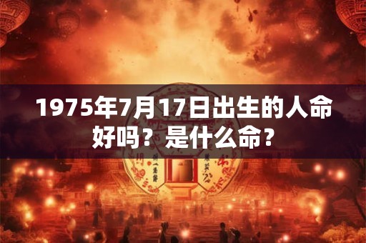 1975年7月17日出生的人命好吗？是什么命？