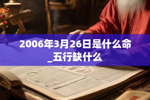 2006年3月26日是什么命_五行缺什么