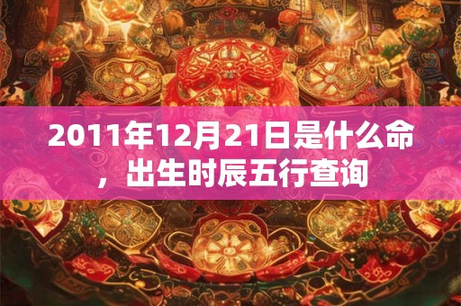 2011年12月21日是什么命，出生时辰五行查询