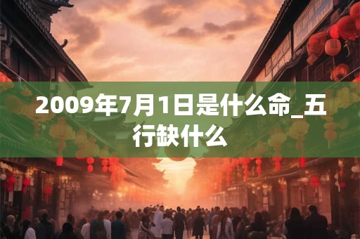 2009年7月1日是什么命_五行缺什么 2009年7月1日是什么命_五行缺什么