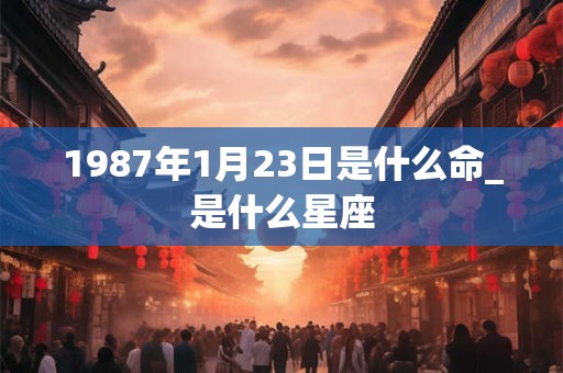 1987年1月23日是什么命_是什么星座