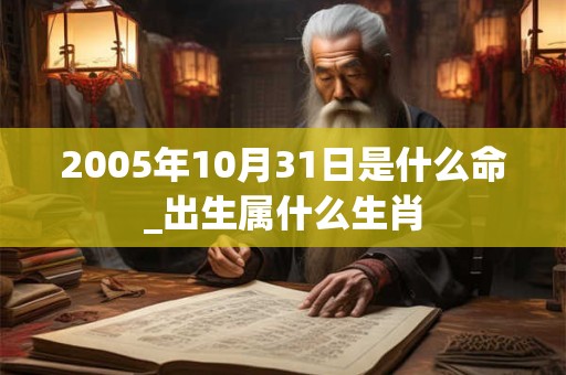 2005年10月31日是什么命_出生属什么生肖 2005年10月31日是什么命_出生属什么生肖