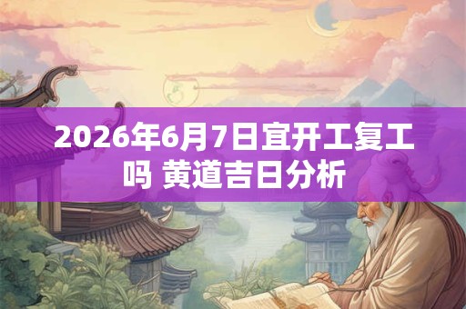 2026年6月7日宜开工复工吗 黄道吉日分析