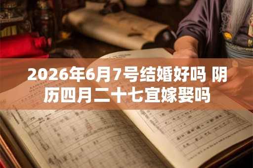 2026年6月7号结婚好吗 阴历四月二十七宜嫁娶吗 2026年6月7号结婚好吗 阴历四月二十七宜嫁娶吗