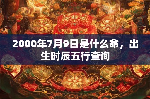 2000年7月9日是什么命，出生时辰五行查询