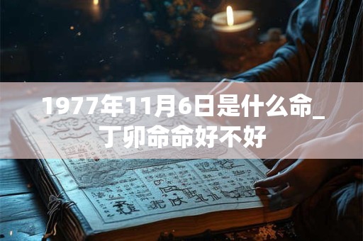 1977年11月6日是什么命_丁卯命命好不好