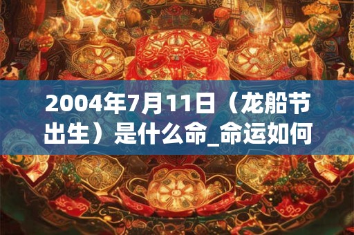 2004年7月11日（龙船节出生）是什么命_命运如何