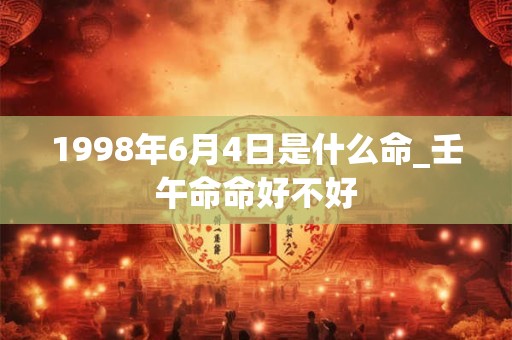1998年6月4日是什么命_壬午命命好不好 1998年6月4日是什么命_壬午命命好不好