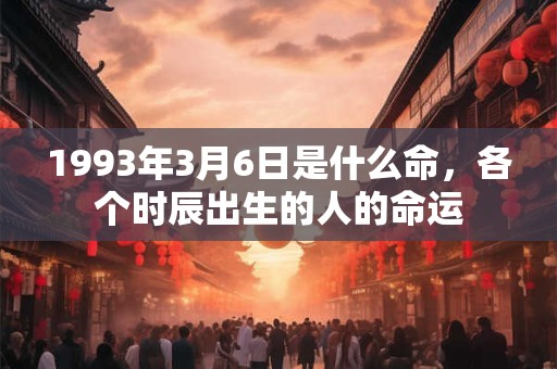1993年3月6日是什么命，各个时辰出生的人的命运