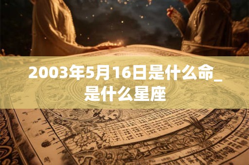 2003年5月16日是什么命_是什么星座