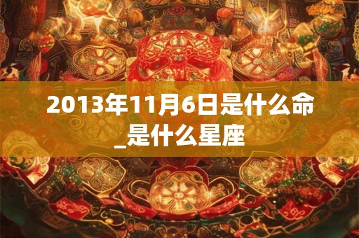 2013年11月6日是什么命_是什么星座