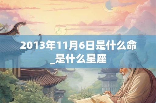 2013年11月6日是什么命_是什么星座