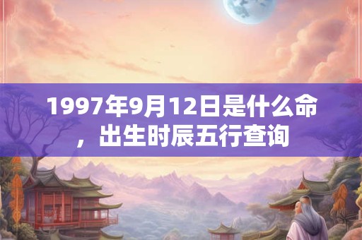 1997年9月12日是什么命，出生时辰五行查询