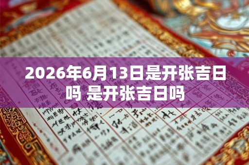 2026年6月13日是开张吉日吗 是开张吉日吗 2026年6月13日是开张吉日吗 是开张吉日吗