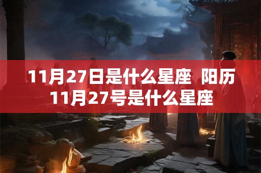 11月27日是什么星座 阳历11月27号是什么星座 11月27日是什么星座 阳历11月27号是什么星座