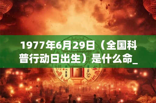 1977年6月29日（全国科普行动日出生）是什么命_命运如何