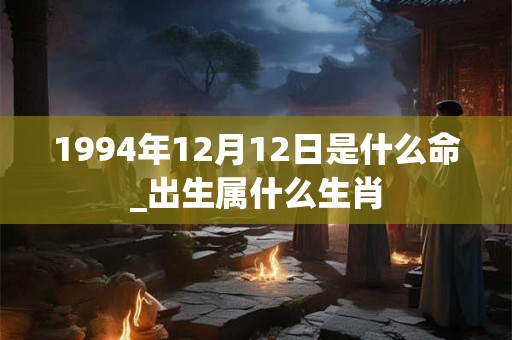 1994年12月12日是什么命_出生属什么生肖 1994年12月12日是什么命_出生属什么生肖