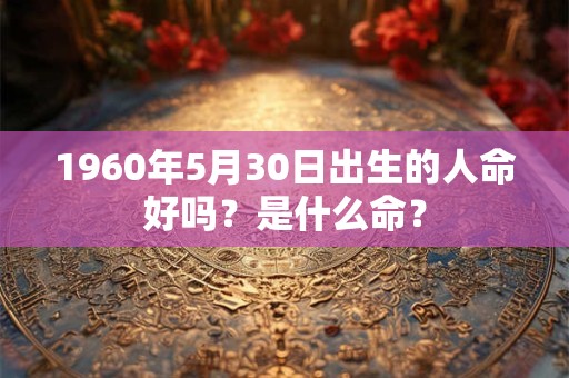 1960年5月30日出生的人命好吗？是什么命？