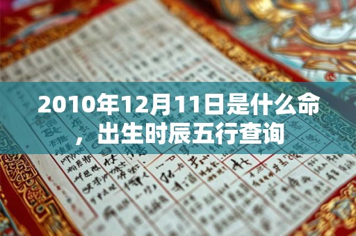 2010年12月11日是什么命,出生时辰五行查询 2010年12月11日是什么命,出生时辰五行查询