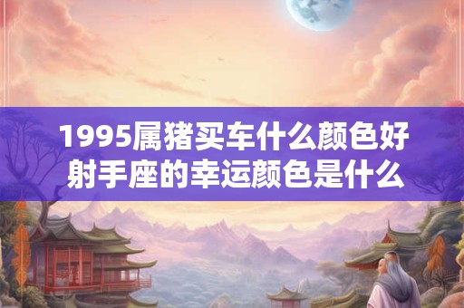 1995属猪买车什么颜色好 射手座的幸运颜色是什么 1995属猪买车什么颜色好 射手座的幸运颜色是什么