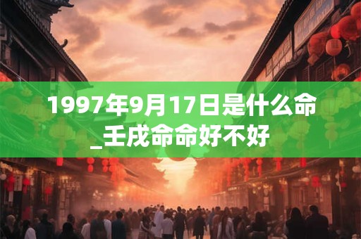 1997年9月17日是什么命_壬戌命命好不好