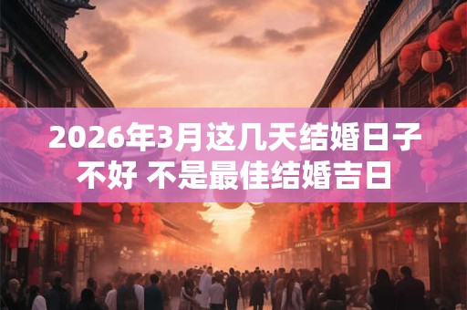 2026年3月这几天结婚日子不好 不是最佳结婚吉日