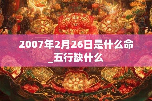 2007年2月26日是什么命_五行缺什么 2007年2月26日是什么命_五行缺什么