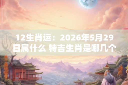12生肖运：2026年5月29日属什么 特吉生肖是哪几个