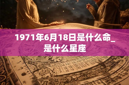1971年6月18日是什么命_是什么星座