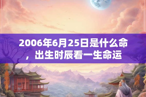 2006年6月25日是什么命，出生时辰看一生命运
