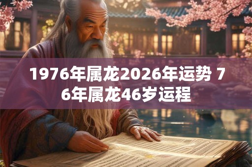 1976年属龙2026年运势 76年属龙46岁运程