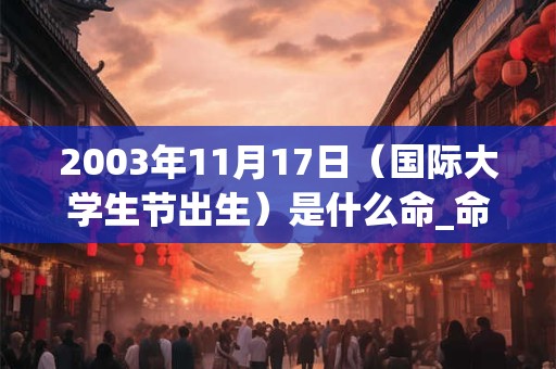 2003年11月17日（国际大学生节出生）是什么命_命运如何