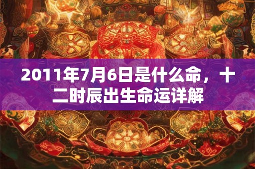 2011年7月6日是什么命,十二时辰出生命运详解 2011年7月6日是什么命,十二时辰出生命运详解
