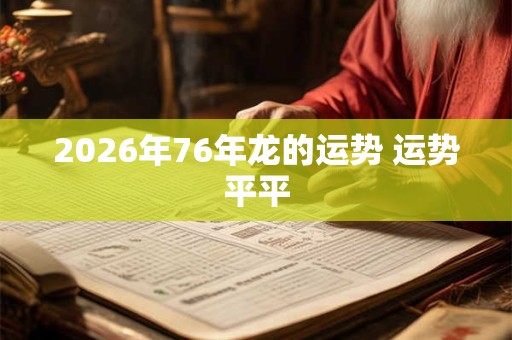2026年76年龙的运势 运势平平 2026年76年龙的运势 运势平平