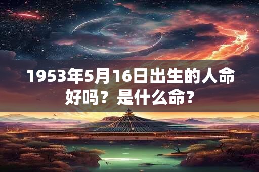 1953年5月16日出生的人命好吗？是什么命？