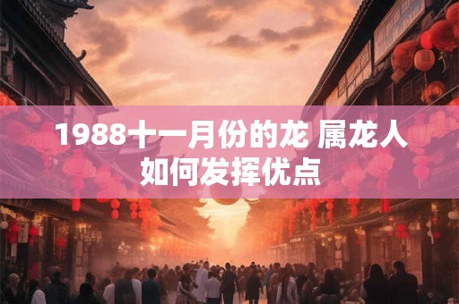 1988十一月份的龙 属龙人如何发挥优点 1988十一月份的龙 属龙人如何发挥优点