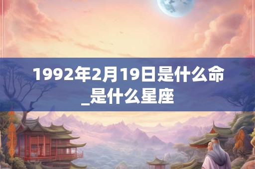 1992年2月19日是什么命_是什么星座 1992年2月19日是什么命_是什么星座