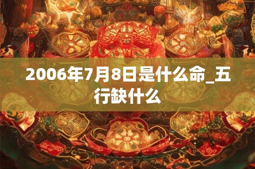 2006年7月8日是什么命_五行缺什么 2006年7月8日是什么命_五行缺什么