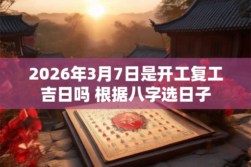 2026年3月7日是开工复工吉日吗 根据八字选日子