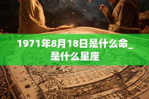 1971年8月18日是什么命_是什么星座