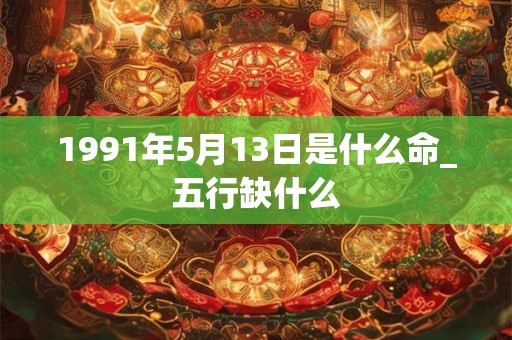 1991年5月13日是什么命_五行缺什么